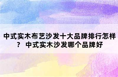 中式实木布艺沙发十大品牌排行怎样？ 中式实木沙发哪个品牌好